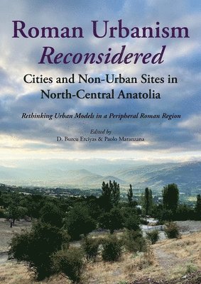 Roman Urbanism Reconsidered: Cities and Non-Urban Sites in North-Central Anatolia: Rethinking Urban Models in a Peripheral Roman Region