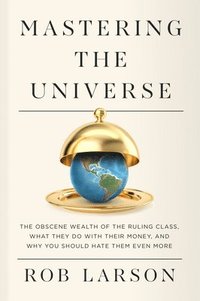 bokomslag Mastering the Universe: The Obscene Wealth of the Ruling Class, What They Do with Their Money, and Why You Should Hate Them Even More