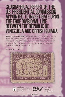 GEOGRAPHICAL REPORT OF THE U.S. PRESIDENTIAL COMMISSION APPOINTED TO INVESTIGATE UPON THE TRUE DIVISIONAL LINE BETWEEN THE REPUBLIC OF VENEZUELA AND BRITISH GUIANA. VOL 3, Washington 1897 1