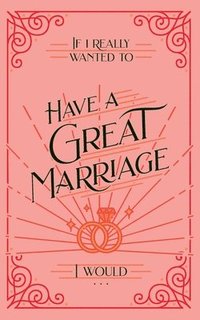 bokomslag If I Really Wanted to Have a Great Marriage, I Would . . .