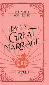 bokomslag If I Really Wanted to Have a Great Marriage, I Would . . .