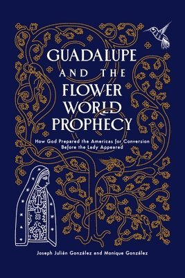 Guadalupe and the Flower World Prophecy: How God Prepared the Americas for Conversion Before the Lady Appeared 1
