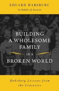 bokomslag Building a Wholesome Family in a Broken World: Habsburg Lessons from the Centuries