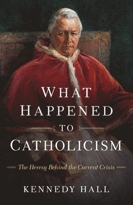 Kennedy Hall - What Happened to Catholicism: The Heresy Behind the Current Crisis, Häftad