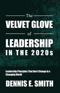 bokomslag The Velvet Glove of Leadership in the 2020s: Leadership Principles That Don't Change in a Changing World