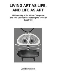 bokomslag Living Art As Life, and Life As Art: Mid-century Artist Milton Cavagnaro and Five Generations Passing the Torch of Creativity