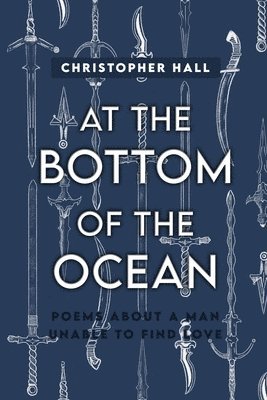 At the Bottom of the Ocean: Poems About A Man Unable To Find Love 1