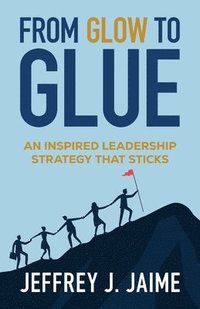bokomslag From Glow to Glue: An Inspired Leadership Strategy That Sticks