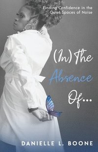 bokomslag (In) The Absence Of...: Finding Confidence in the Quiet Spaces of Noise