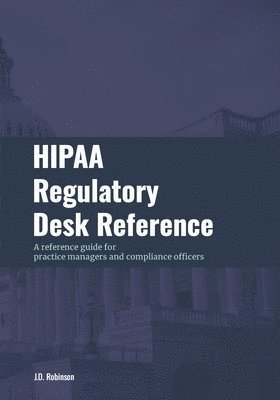 J. D. Robinson - HIPAA Regulatory Desk Reference: A reference guide for practice managers and compliance officers, Häftad