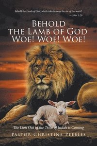 bokomslag Behold the Lamb of God Woe! Woe! Woe! The Lion Out of the Tribe of Judah is Coming