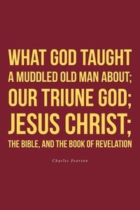 bokomslag What God taught a muddled old man about; Our Triune God; Jesus Christ;The Bible, and the Book of Revelation