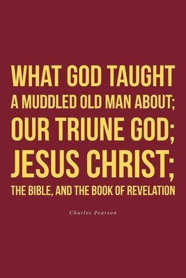 bokomslag What God taught a muddled old man about; Our Triune God; Jesus Christ;The Bible, and the Book of Revelation