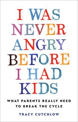 Tracy Cutchlow - I Was Never Angry Before I Had Kids: What Parents Really Need to Break the Cycle, Inbunden