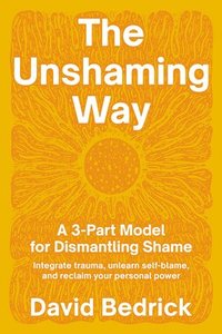 bokomslag The Unshaming Way: A 3-Part Model for Dismantling Shame--Integrate Trauma, Unlearn Self-Blame, and Reclaim Your Personal Power