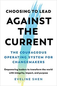 bokomslag Choosing to Lead Against the Current: The Courageous Operating System for Changemakers--Empowering Leaders to Transform the World with Integrity, Impa