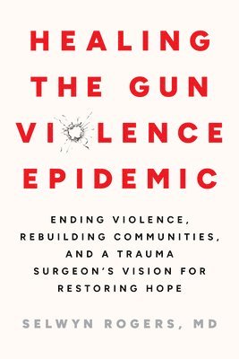 Selwyn O. Rogers, Selwyn O Rogers - Healing the Gun Violence Epidemic: Ending Violence, Rebuilding Communities, and a Trauma Surgeon's Vision for Restoring Hope, Häftad