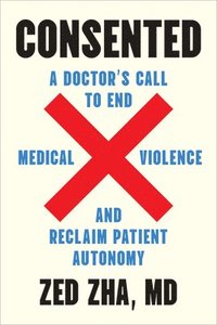 bokomslag Consented: A Doctor's Call to End Medical Violence and Reclaim Patient Autonomy