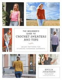 bokomslag The Beginner's Guide to Crochet Sweaters & Tops: 21 Easy Patterns for Stunning Handmade Garments