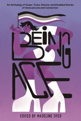 Being Ace: An Anthology of Queer, Trans, Femme, and Disabled Stories of Asexual Love and Connection 1