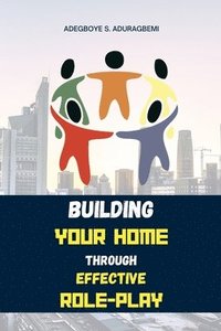 bokomslag Building Your Home Through Effective Role-Play: Transform Your Family Dynamics Today Through Effective Role Management Techniques for a Successful Rel