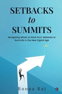 bokomslag Setbacks to Summits: Navigating Minds at Work from Setbacks to Summits in the New Digital Age