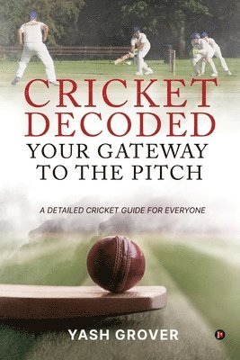 Cricket Decoded: Your Gateway to the Pitch: A Detailed Cricket Guide For Everyone 1