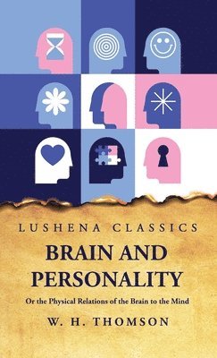 Brain and Personality Or the Physical Relations of the Brain to the Mind 1