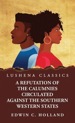 A Refutation of the Calumnies Circulated Against the Southern Western States\ Respecting the Institution and Existence of Slavery Among Them 1