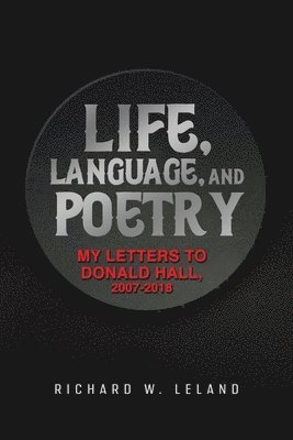 Life, Language, and Poetry: My Letters to Donald Hall, 2007-2018 1