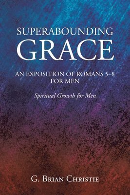 Superabounding Grace an Exposition of Romans 5-8 for Men 1