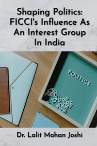bokomslag Shaping Politics: FICCI's Influence As An Interest Group In India