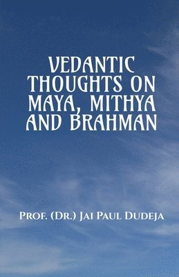 Prof Dr Jai Paul Dudeja - Vedantic Thoughts on Maya, Mithya, and the Brahman, Häftad