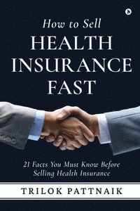 bokomslag How to Sell Health Insurance Fast: 21 Facts You Must Know Before Selling Health Insurance