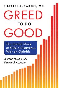 bokomslag Greed to Do Good: The Untold Story of CDC's Disastrous War on Opioids: A CDC Physician's Personal Account