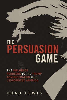 bokomslag The Persuasion Game: The Influence Peddlers to the Trump Administration Who Jeopardized America