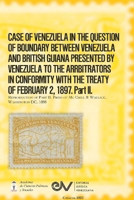 CASE OF VENEZUELA IN THE QUESTION OF BOUNDARY BEWEEN VENEZUELA AND BRITISH GUIANA PRESENTED BY VENEZUELA TO THE ARRBITRATORS IN CONFORMITY WITH THE TREATY OF FEBRUARY 2, 1897. Part II (Official 1