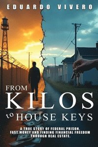 bokomslag From Kilos to House Keys: A True Story of Federal Prison, Fast Money and Finding Financial Freedom Through Real Estate