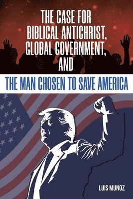 bokomslag The Case for Biblical Antichrist, Global Government, and the Man Chosen to Save America