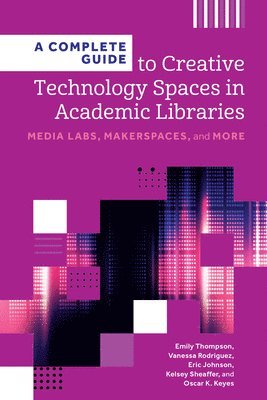 bokomslag A Complete Guide to Creative Technology Spaces in Academic Libraries: Media Labs, Makerspaces, and More