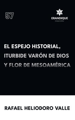 Rafael Heliodoro Valle - Espejo Historial, Iturbide Varón de Dios y Flor de Mesoamérica, Inbunden