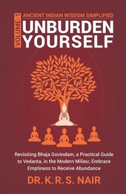 Ancient Indian Wisdom Simplified UNBURDEN YOURSELF: Revisiting Bhaja Govindam, a Practical Guide to Vedanta, in the Modern Milieu; Embrace Emptiness t 1