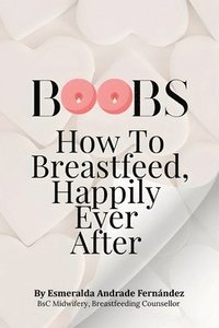 bokomslag Boobs: How to Breastfeed Happily Ever After