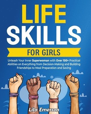 Life Skills for Girls: Unleash Your Inner Superwoman with Over 100+ Practical Abilities on Everything from Decision-Making and Building Frien 1