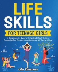 bokomslag Life Skills for Teenage Girls: A Comprehensive Guide to Navigating Difficult Choices, Conquering Peer Pressure, Managing Money, Self-Care, and More