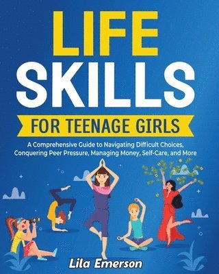 bokomslag Life Skills for Teenage Girls: A Comprehensive Guide to Navigating Difficult Choices, Conquering Peer Pressure, Managing Money, Self-Care, and More