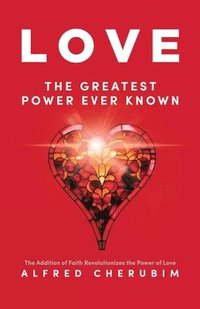 bokomslag LOVE The Greatest Power Ever Known: The Addition of Faith Revolutionizes the Power of Love