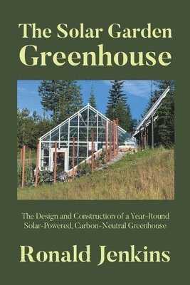 The Solar Garden Greenhouse: The Design and Construction of a Year-Round Solar-Powered, Carbon-Neutral Greenhouse 1