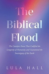 bokomslag The Biblical Flood: The Catalytic Event That Codified the Longevity of Humanity and Guaranteed the Sovereignty of the Earth