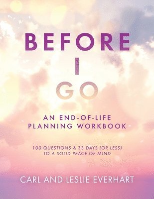 Before I Go: An End-Of-Life Planning Workbook, 100 Questions & 33 Days (or less) to a Solid Peace of Mind 1